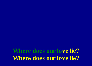 Where does our love lie?
Where does our love lie?