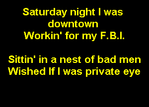 Saturday night I was
downtown
Workin' for my F.B.l.

Sittin' in a nest of bad men
Wished If I was private eye