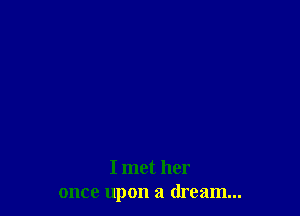 I met her
once upon a dream...