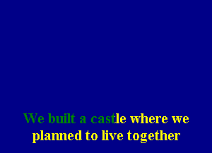 We built a castle Where we
planned to live together