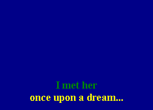 I met her
once upon a dream...