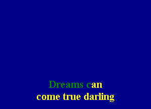 Dreams can
come true darling