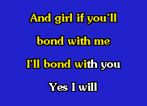 And girl if you'll

bond with me

1' bond with you

Yes I will