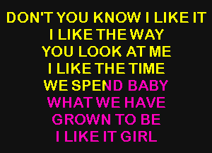 DON'T YOU KNOW I LIKE IT
I LIKE THE WAY
YOU LOOK AT ME
I