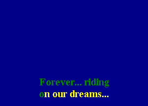 Forever... riding
on our dreams...