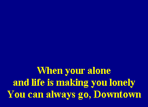 When your alone
and life is making you lonely
You can always go, Downtown