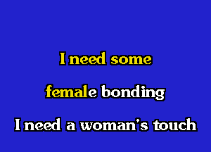 I need some

female bonding

I need a woman's touch