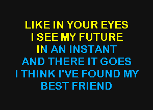 LIKE IN YOUR EYES
ISEE MY FUTURE
IN AN INSTANT
AND THERE IT GOES
ITHINK I'VE FOUND MY
BEST FRIEND