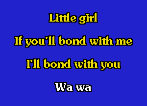 Little girl

If you'll bond with me

I'll bond with you

Wa wa