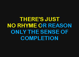 THERE'S JUST
N0 RHYME 0R REASON
ONLY THE SENSE 0F
COMPLETION