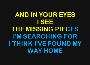AND IN YOUR EYES
I SEE
THEMISSING PIECES
I'M SEARCHING FOR
ITHINK I'VE FOUND MY
WAY HOME