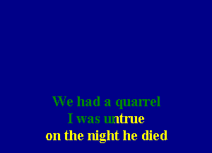 We had a quarrel
I was untrue
on the night he died