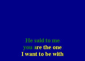 He said to me
you are the one
I want to be with