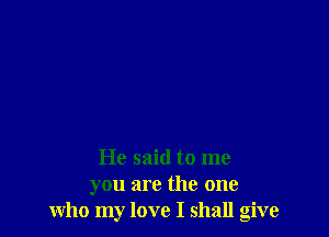 He said to me
you are the one
who my love I shall give