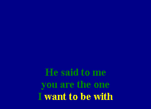 He said to me
you are the one
I want to be with