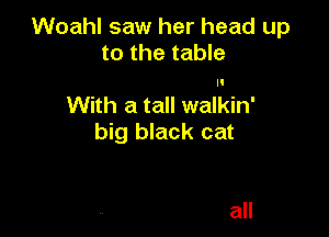 Woahl saw her head up
to the table

With a tall walkin'

big black cat

all