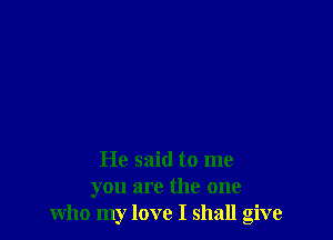 He said to me
you are the one
who my love I shall give