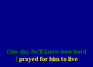 One day he'll know how hard
I prayed for him to live