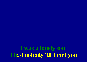 I was a lonely soul
I had nobody 'til I met you