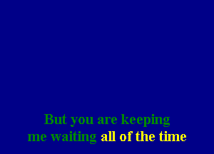 But you are keeping
me waiting all of the time