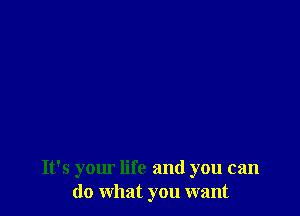 It's your life and you can
do what you want