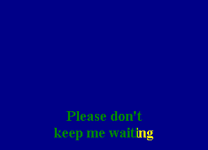Please don't
keep me waiting