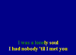 I was a lonely soul
I had nobody 'til I met you