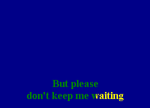 But please
don't keep me waiting