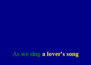 As we sing a lover's song