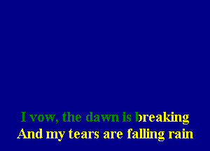 I vow, the dawn is breaking
And my tears are falling rain