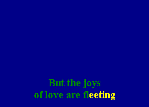 But the joys
of love are fleeting