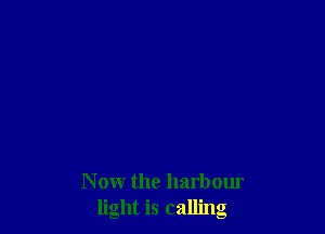 N ow the harbour
light is calling