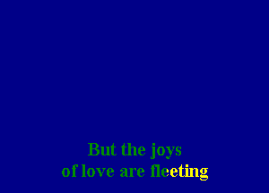 But the joys
of love are fleeting