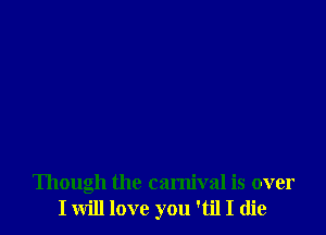 Though the carnival is over
I will love you 'til I die