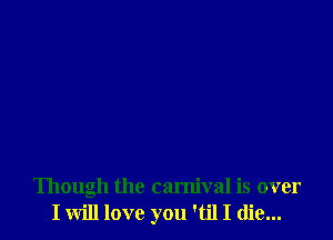 Though the carnival is over
I will love you 'til I die...