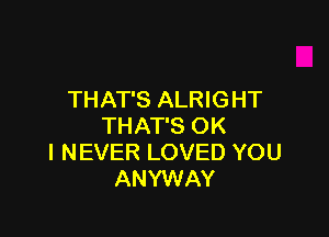 THAT'S ALRIGHT

THAT'S OK
I NEVER LOVED YOU
ANYWAY