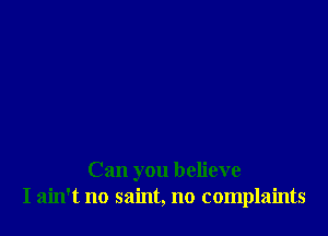 Can you believe
I ain't no saint, no complaints