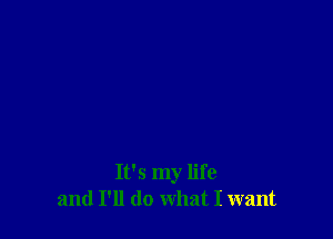 It's my life
and I'll do what I want