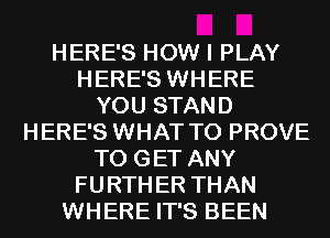HERE'S HOW I PLAY
HERE'S WHERE
YOU STAND
HERE'S WHAT TO PROVE
TO GET ANY
FURTHER THAN
WHERE IT'S BEEN