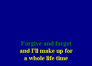 Forgive and forget
and I'll make up for
a whole life time