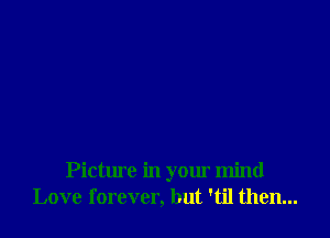 Picture in your mind
Love forever, but 'til then...