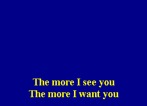 The more I see you
The more I want you