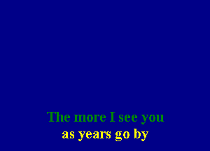 The more I see you
as years go by