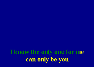 I know the only one for me
can only be you