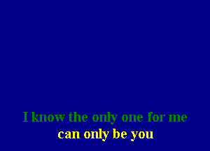 I know the only one for me
can only be you