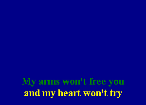 My arms won't free you
and my heart won't try