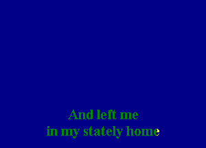 And left me
in my stately home