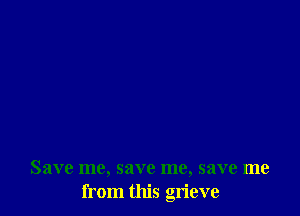 Save me, save me, save me
from this grieve