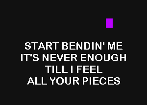 START BENDIN' ME
IT'S NEVER ENOUGH
TILLI FEEL
ALL YOUR PIECES