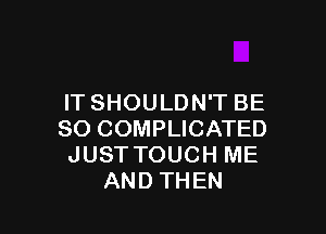IT SHOULDN'T BE

SO COMPLICATED
JUST TOUCH ME
AND THEN